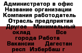 Администратор в офис › Название организации ­ Компания-работодатель › Отрасль предприятия ­ Другое › Минимальный оклад ­ 25 000 - Все города Работа » Вакансии   . Дагестан респ.,Избербаш г.